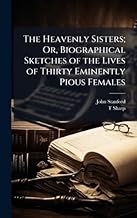 The Heavenly Sisters; Or, Biographical Sketches of the Lives of Thirty Eminently Pious Females