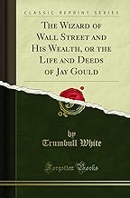 The Wizard of Wall Street and His Wealth, or the Life and Deeds of Jay Gould (Classic Reprint)
