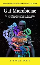 Gut Microbiome: Repair Your Mouth Microbes to Improve Gut Health (The Scientifically Proven Way to Restore Your Gut Health and Achieve Permanent)