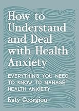 How to Understand and Deal with Health Anxiety: Everything You Need to Know to Manage Health Anxiety