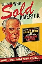 The Man Who Sold America: The Amazing (but True!) Story of Albert D. Lasker and the Creation of the Advertising Century