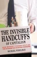 The Invisible Handcuffs of Capitalism: How Market Tyranny Stifles the Economy [[ISBN:9350021641]] [[Format:Hardcover]] [[Condition:Brand New]] [[Author:Michael Perelman]] [[ISBN-10:9350021641]] [[binding:Hardcover]] [[manufacturer:Aakar Books]] [[number_of_pages:360]] [[package_quantity:4]] [[publication_date:2011-02-10]] [[brand:Aakar Books]] [[ean:9789350021644]] for USD 30.54