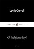 O Frabjous Day! [Mar 03, 2016] Carroll, Lewis] [[ISBN:0241251931]] [[Format:Paperback]] [[Condition:Brand New]] [[Author:Carroll, Lewis]] [[ISBN-10:0241251931]] [[binding:Paperback]] [[manufacturer:Penguin Classics]] [[number_of_pages:64]] [[publication_date:2016-03-03]] [[brand:Penguin Classics]] [[ean:9780241251935]] for USD 12.33