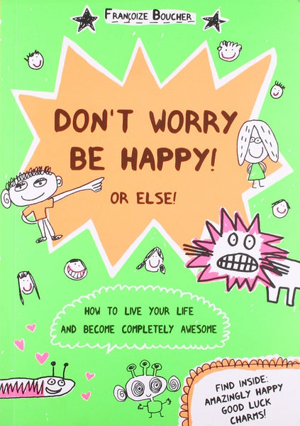 Don't Worry be Happy! Or Else!: How to Live Your Life and Become Completely A